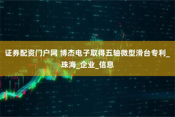 证券配资门户网 博杰电子取得五轴微型滑台专利_珠海_企业_信息