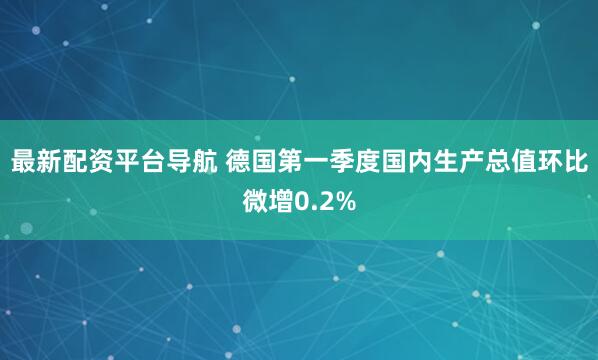 最新配资平台导航 德国第一季度国内生产总值环比微增0.2%