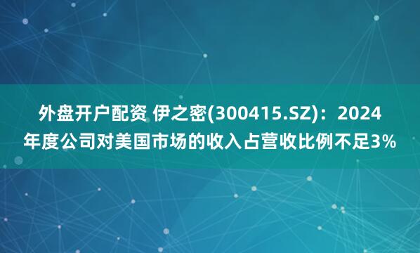 外盘开户配资 伊之密(300415.SZ)：2024年度公司对美国市场的收入占营收比例不足3%