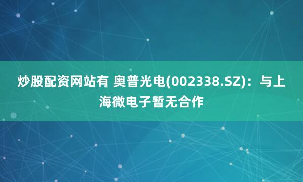 炒股配资网站有 奥普光电(002338.SZ)：与上海微电子暂无合作