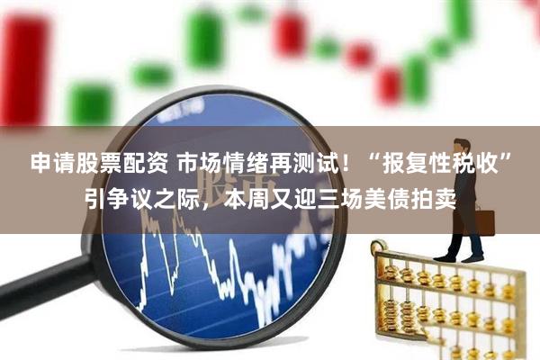 申请股票配资 市场情绪再测试！“报复性税收”引争议之际，本周又迎三场美债拍卖
