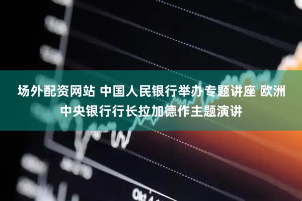 场外配资网站 中国人民银行举办专题讲座 欧洲中央银行行长拉加德作主题演讲