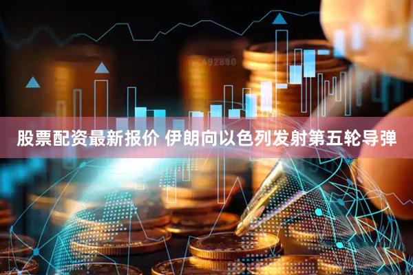 股票配资最新报价 伊朗向以色列发射第五轮导弹