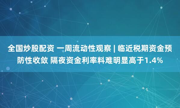 全国炒股配资 一周流动性观察 | 临近税期资金预防性收敛 隔夜资金利率料难明显高于1.4%