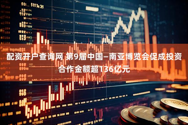 配资开户查询网 第9届中国—南亚博览会促成投资合作金额超136亿元