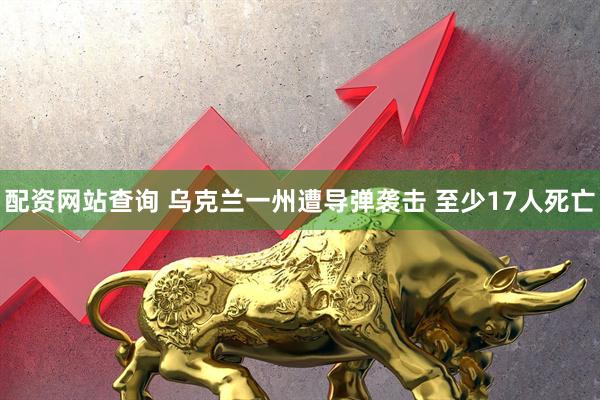 配资网站查询 乌克兰一州遭导弹袭击 至少17人死亡