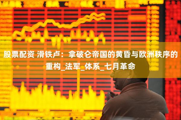 股票配资 滑铁卢：拿破仑帝国的黄昏与欧洲秩序的重构_法军_体系_七月革命