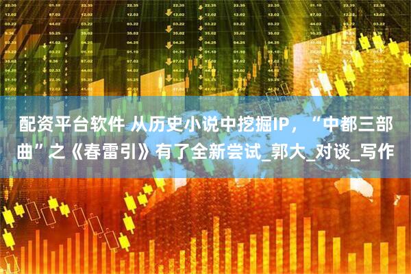 配资平台软件 从历史小说中挖掘IP，“中都三部曲”之《春雷引》有了全新尝试_郭大_对谈_写作