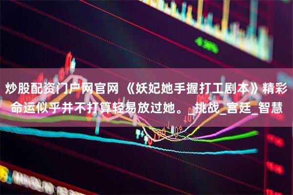 炒股配资门户网官网 《妖妃她手握打工剧本》精彩命运似乎并不打算轻易放过她。_挑战_宫廷_智慧