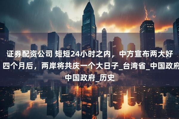 证券配资公司 短短24小时之内，中方宣布两大好消息，四个月后，两岸将共庆一个大日子_台湾省_中国政府_历史