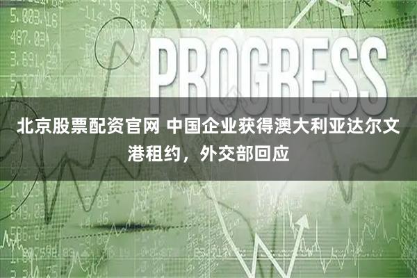 北京股票配资官网 中国企业获得澳大利亚达尔文港租约，外交部回应