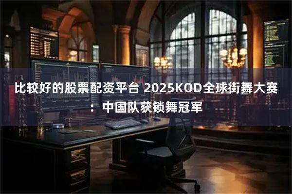 比较好的股票配资平台 2025KOD全球街舞大赛：中国队获锁舞冠军