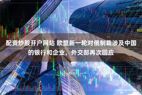 配资炒股开户网站 欧盟新一轮对俄制裁涉及中国的银行和企业，外交部再次回应