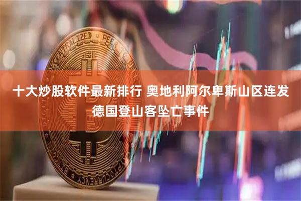 十大炒股软件最新排行 奥地利阿尔卑斯山区连发德国登山客坠亡事件