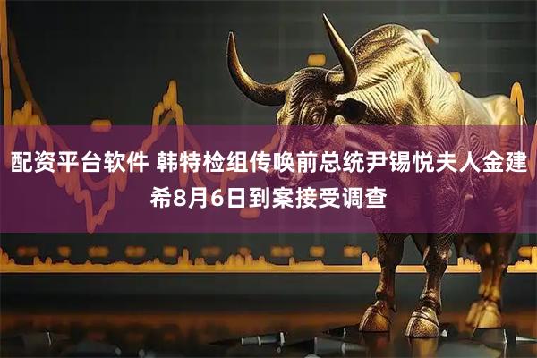 配资平台软件 韩特检组传唤前总统尹锡悦夫人金建希8月6日到案接受调查