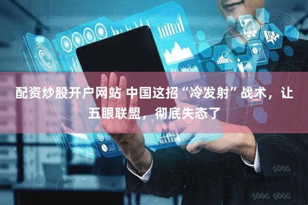 配资炒股开户网站 中国这招“冷发射”战术，让五眼联盟，彻底失态了