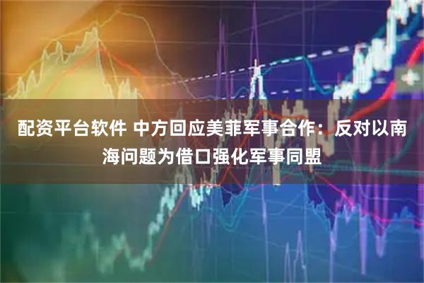 配资平台软件 中方回应美菲军事合作：反对以南海问题为借口强化军事同盟