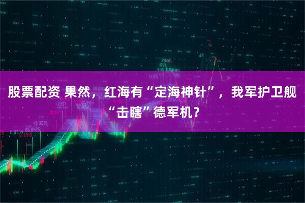 股票配资 果然，红海有“定海神针”，我军护卫舰“击瞎”德军机？