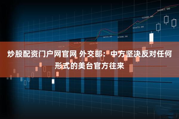 炒股配资门户网官网 外交部：中方坚决反对任何形式的美台官方往来