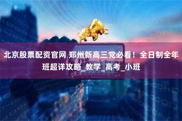 北京股票配资官网 郑州新高三党必看！全日制全年班超详攻略_教学_高考_小班