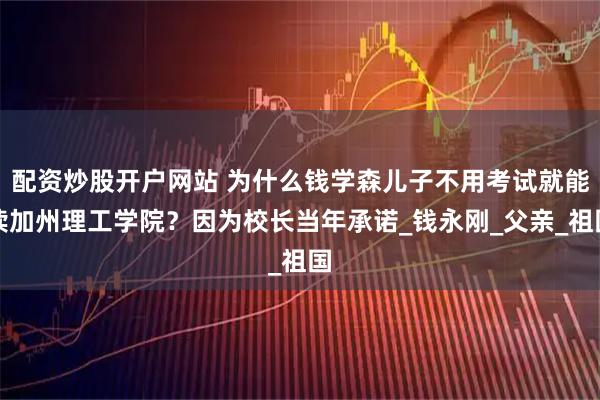 配资炒股开户网站 为什么钱学森儿子不用考试就能读加州理工学院？因为校长当年承诺_钱永刚_父亲_祖国