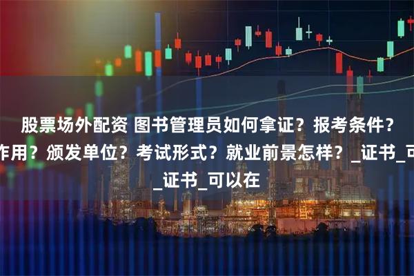 股票场外配资 图书管理员如何拿证？报考条件？有何作用？颁发单位？考试形式？就业前景怎样？_证书_可以在