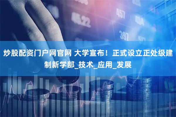 炒股配资门户网官网 大学宣布！正式设立正处级建制新学部_技术_应用_发展