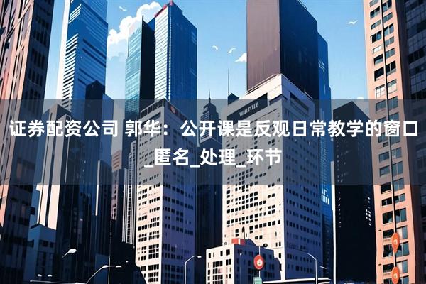 证券配资公司 郭华：公开课是反观日常教学的窗口_匿名_处理_环节
