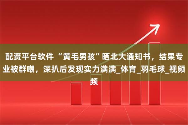 配资平台软件 “黄毛男孩”晒北大通知书，结果专业被群嘲，深扒后发现实力满满_体育_羽毛球_视频
