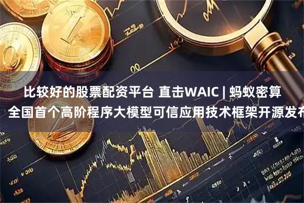 比较好的股票配资平台 直击WAIC | 蚂蚁密算：全国首个高阶程序大模型可信应用技术框架开源发布