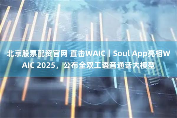 北京股票配资官网 直击WAIC｜Soul App亮相WAIC 2025，公布全双工语音通话大模型