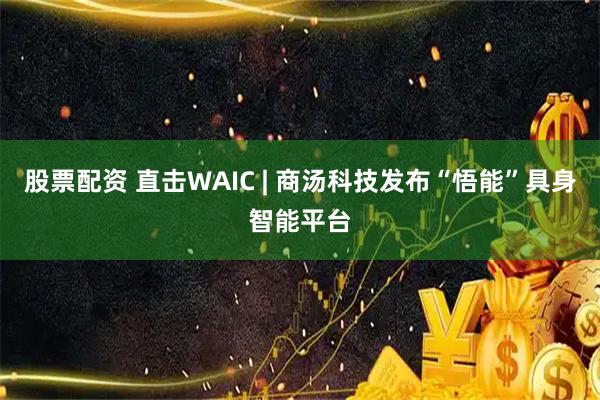 股票配资 直击WAIC | 商汤科技发布“悟能”具身智能平台