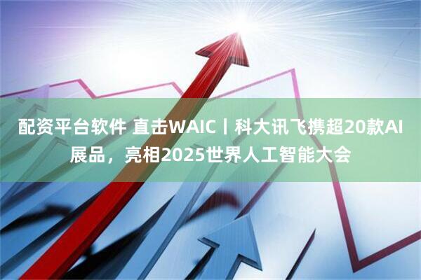配资平台软件 直击WAIC丨科大讯飞携超20款AI展品，亮相2025世界人工智能大会