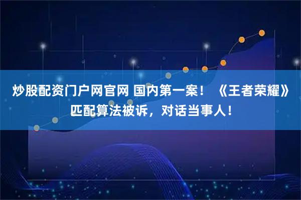 炒股配资门户网官网 国内第一案！ 《王者荣耀》匹配算法被诉，对话当事人！