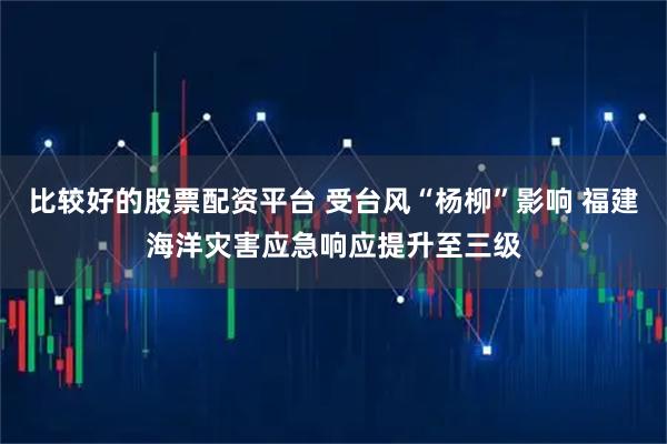 比较好的股票配资平台 受台风“杨柳”影响 福建海洋灾害应急响应提升至三级