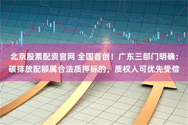 北京股票配资官网 全国首创！广东三部门明确：碳排放配额属合法质押标的，质权人可优先受偿