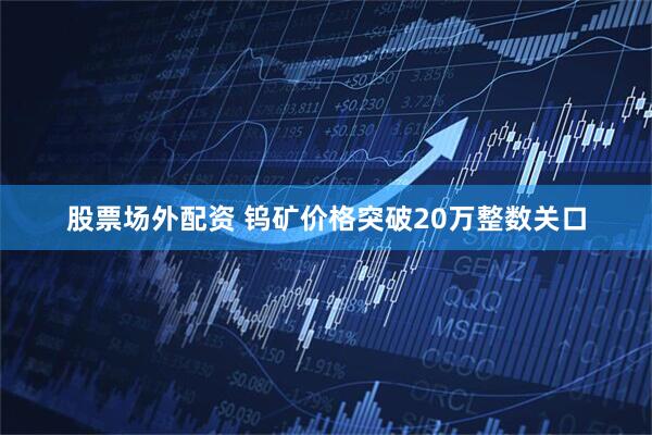 股票场外配资 钨矿价格突破20万整数关口
