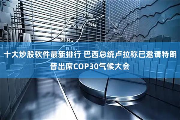 十大炒股软件最新排行 巴西总统卢拉称已邀请特朗普出席COP30气候大会