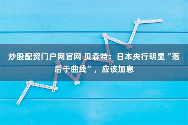 炒股配资门户网官网 贝森特：日本央行明显“落后于曲线”，应该加息