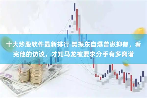 十大炒股软件最新排行 樊振东自爆曾患抑郁，看完他的访谈，才知马龙被要求分手有多离谱