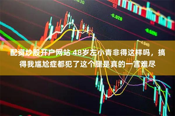 配资炒股开户网站 48岁左小青非得这样吗，搞得我尴尬症都犯了这个腿是真的一言难尽