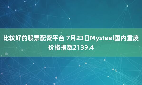比较好的股票配资平台 7月23日Mysteel国内重废价格指数2139.4