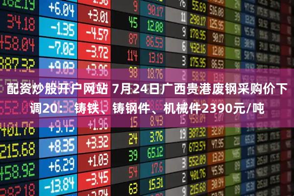 配资炒股开户网站 7月24日广西贵港废钢采购价下调20： 铸铁、铸钢件、机械件2390元/吨