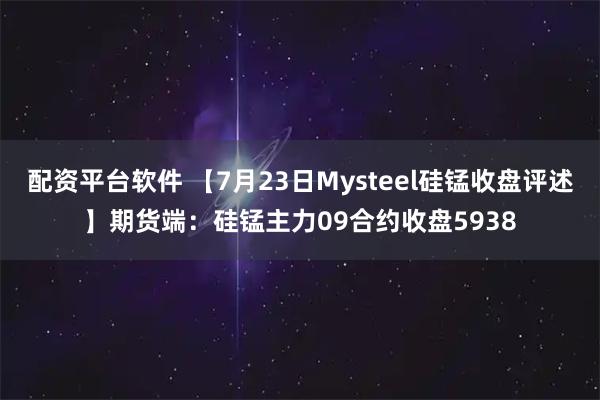 配资平台软件 【7月23日Mysteel硅锰收盘评述】期货端：硅锰主力09合约收盘5938