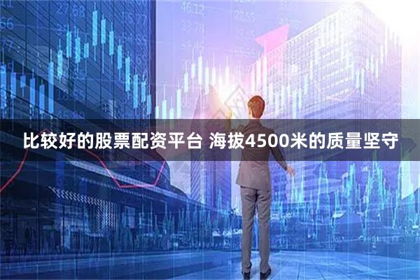 比较好的股票配资平台 海拔4500米的质量坚守