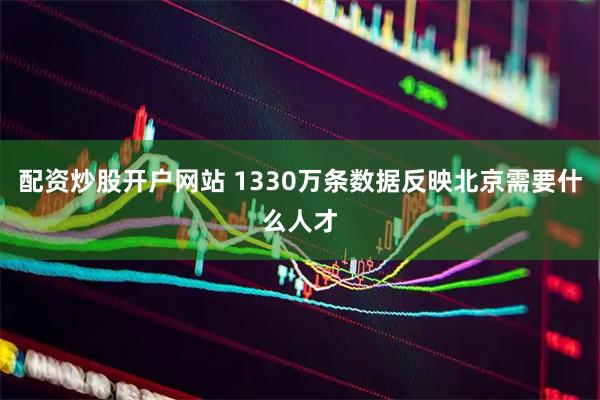 配资炒股开户网站 1330万条数据反映北京需要什么人才