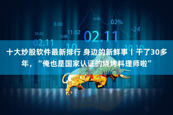 十大炒股软件最新排行 身边的新鲜事丨干了30多年，“俺也是国家认证的烧烤料理师啦”