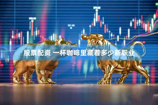 股票配资 一杯咖啡里藏着多少新职业