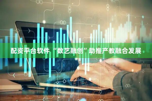 配资平台软件 “数艺融创”助推产教融合发展