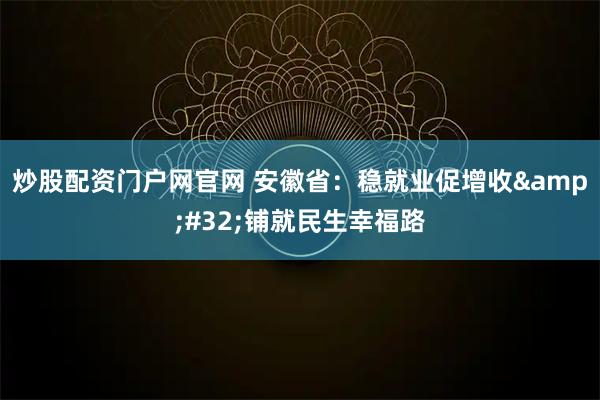 炒股配资门户网官网 安徽省：稳就业促增收&#32;铺就民生幸福路